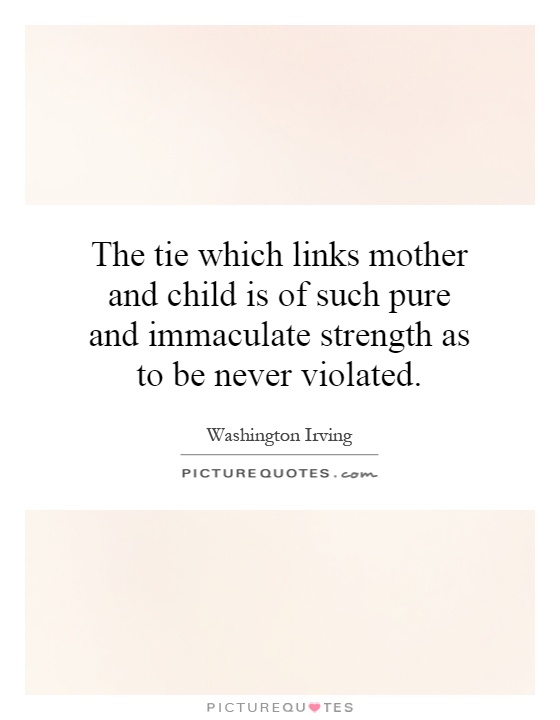 The tie which links mother and child is of such pure and immaculate strength as to be never violated Picture Quote #1