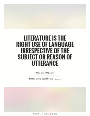 Literature is the right use of language irrespective of the subject or reason of utterance Picture Quote #1