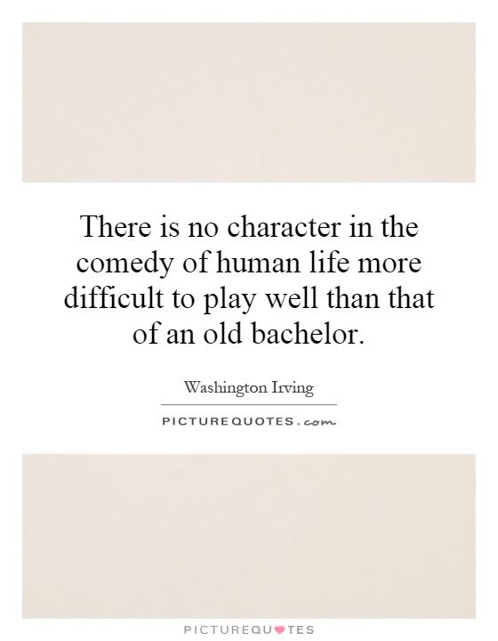 There is no character in the comedy of human life more difficult to play well than that of an old bachelor Picture Quote #1