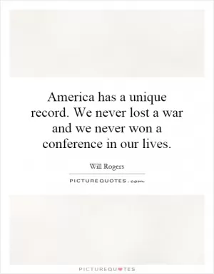 America has a unique record. We never lost a war and we never won a conference in our lives Picture Quote #1