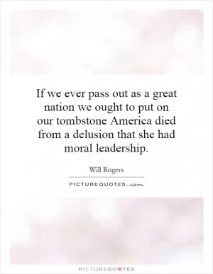 If we ever pass out as a great nation we ought to put on our tombstone America died from a delusion that she had moral leadership Picture Quote #1