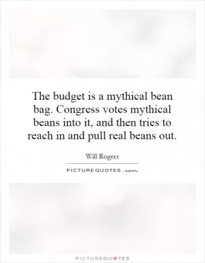 The budget is a mythical bean bag. Congress votes mythical beans into it, and then tries to reach in and pull real beans out Picture Quote #1