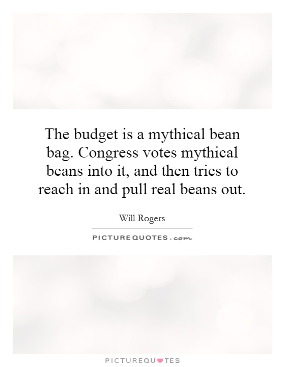 The budget is a mythical bean bag. Congress votes mythical beans into it, and then tries to reach in and pull real beans out Picture Quote #1
