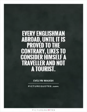 Every Englishman abroad, until it is proved to the contrary, likes to consider himself a traveller and not a tourist Picture Quote #1