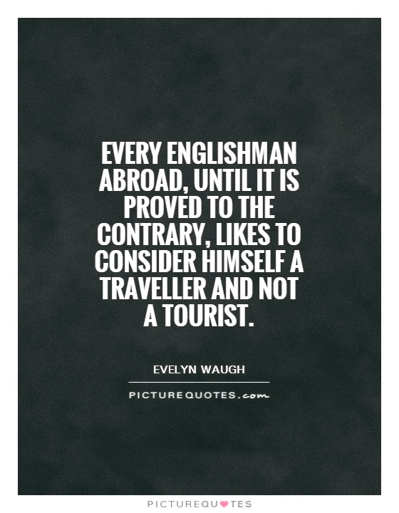 Every Englishman abroad, until it is proved to the contrary, likes to consider himself a traveller and not a tourist Picture Quote #1