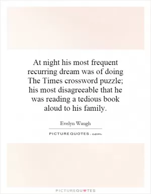 At night his most frequent recurring dream was of doing The Times crossword puzzle; his most disagreeable that he was reading a tedious book aloud to his family Picture Quote #1