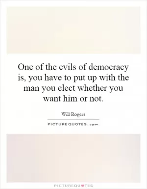One of the evils of democracy is, you have to put up with the man you elect whether you want him or not Picture Quote #1