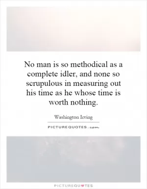 No man is so methodical as a complete idler, and none so scrupulous in measuring out his time as he whose time is worth nothing Picture Quote #1