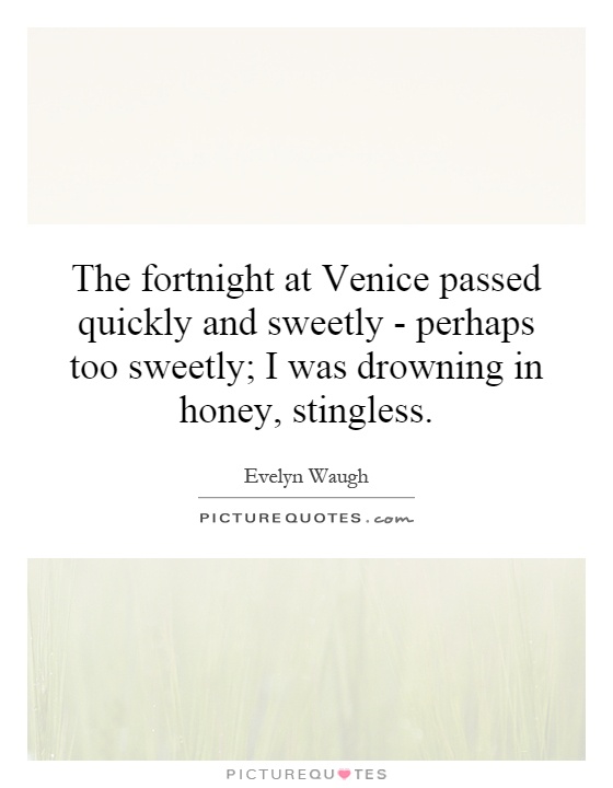 The fortnight at Venice passed quickly and sweetly - perhaps too sweetly; I was drowning in honey, stingless Picture Quote #1