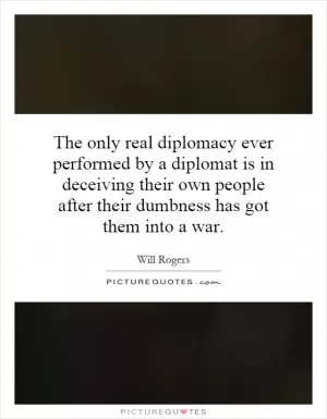 The only real diplomacy ever performed by a diplomat is in deceiving their own people after their dumbness has got them into a war Picture Quote #1
