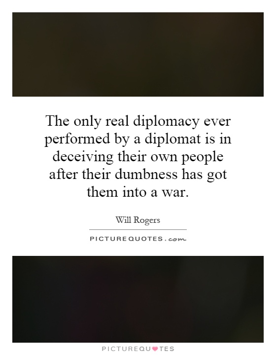 The only real diplomacy ever performed by a diplomat is in deceiving their own people after their dumbness has got them into a war Picture Quote #1