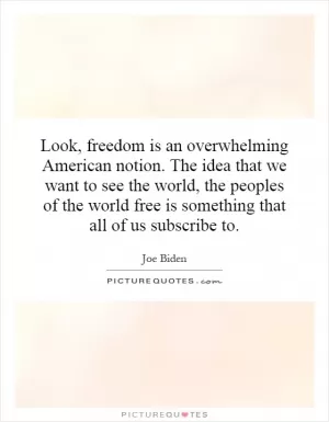 Look, freedom is an overwhelming American notion. The idea that we want to see the world, the peoples of the world free is something that all of us subscribe to Picture Quote #1