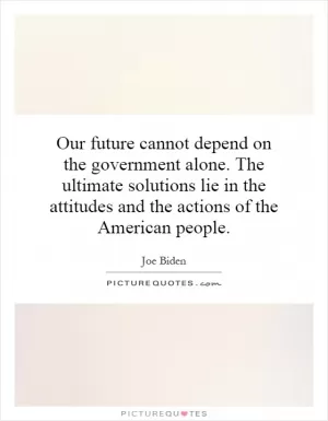 Our future cannot depend on the government alone. The ultimate solutions lie in the attitudes and the actions of the American people Picture Quote #1
