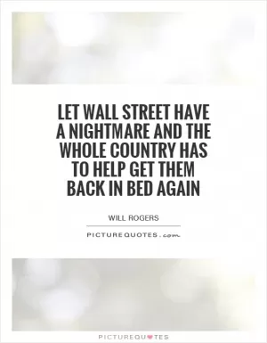 Let Wall Street have a nightmare and the whole country has to help get them back in bed again Picture Quote #1