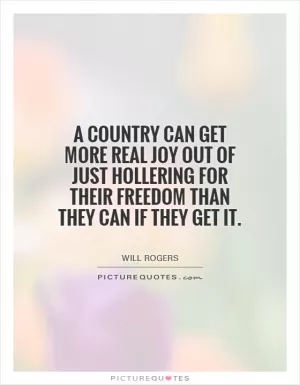A country can get more real joy out of just hollering for their freedom than they can if they get it Picture Quote #1