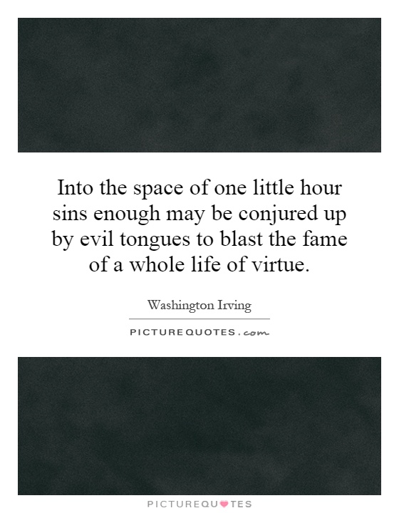 Into the space of one little hour sins enough may be conjured up by evil tongues to blast the fame of a whole life of virtue Picture Quote #1