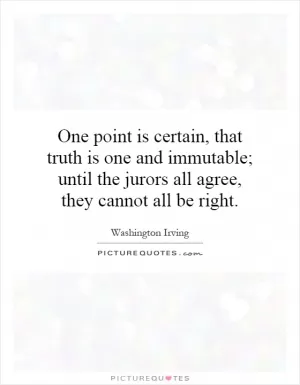 One point is certain, that truth is one and immutable; until the jurors all agree, they cannot all be right Picture Quote #1