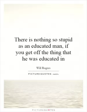 There is nothing so stupid as an educated man, if you get off the thing that he was educated in Picture Quote #1