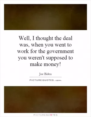 Well, I thought the deal was, when you went to work for the government you weren't supposed to make money! Picture Quote #1