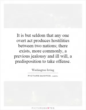 It is but seldom that any one overt act produces hostilities between two nations; there exists, more commonly, a previous jealousy and ill will, a predisposition to take offense Picture Quote #1
