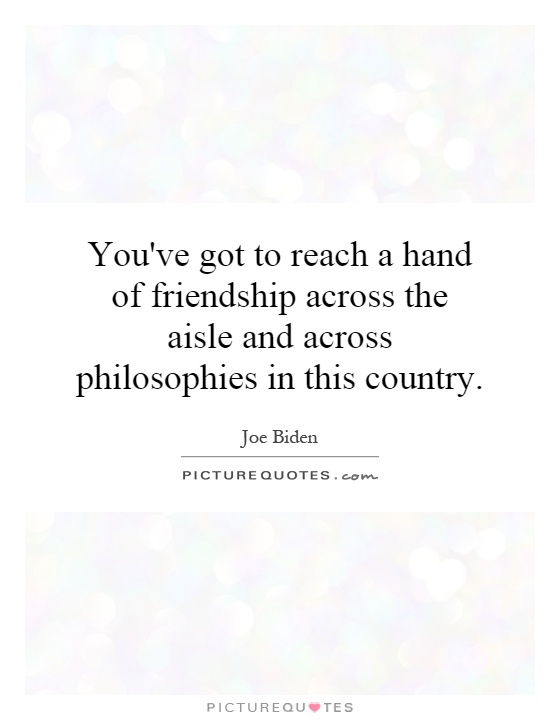 You've got to reach a hand of friendship across the aisle and across philosophies in this country Picture Quote #1