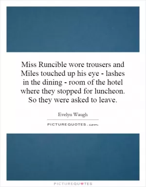 Miss Runcible wore trousers and Miles touched up his eye - lashes in the dining - room of the hotel where they stopped for luncheon. So they were asked to leave Picture Quote #1