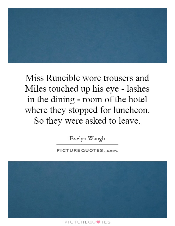 Miss Runcible wore trousers and Miles touched up his eye - lashes in the dining - room of the hotel where they stopped for luncheon. So they were asked to leave Picture Quote #1