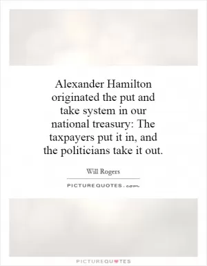 Alexander Hamilton originated the put and take system in our national treasury: The taxpayers put it in, and the politicians take it out Picture Quote #1