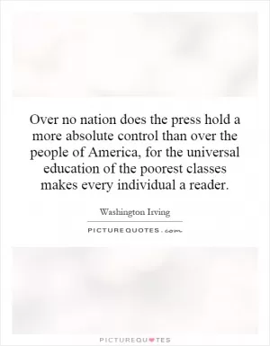 Over no nation does the press hold a more absolute control than over the people of America, for the universal education of the poorest classes makes every individual a reader Picture Quote #1