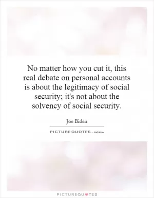 No matter how you cut it, this real debate on personal accounts is about the legitimacy of social security; it's not about the solvency of social security Picture Quote #1