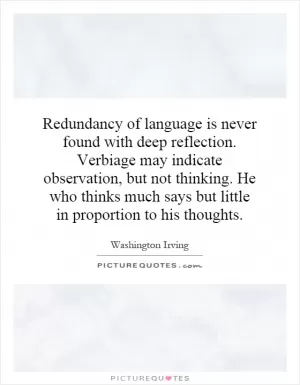 Redundancy of language is never found with deep reflection. Verbiage may indicate observation, but not thinking. He who thinks much says but little in proportion to his thoughts Picture Quote #1