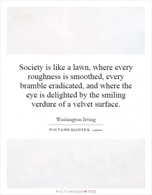 Society is like a lawn, where every roughness is smoothed, every bramble eradicated, and where the eye is delighted by the smiling verdure of a velvet surface Picture Quote #1