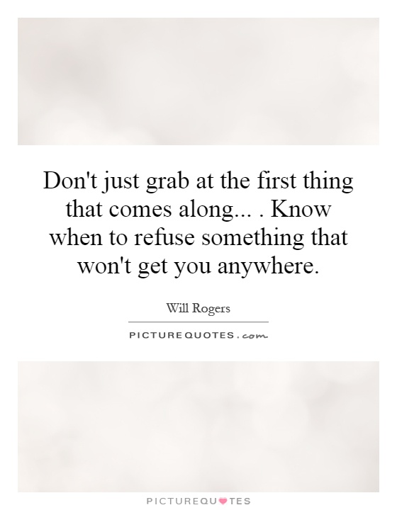 Don't just grab at the first thing that comes along.... Know when to refuse something that won't get you anywhere Picture Quote #1