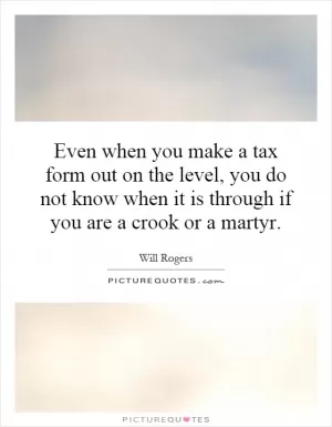Even when you make a tax form out on the level, you do not know when it is through if you are a crook or a martyr Picture Quote #1