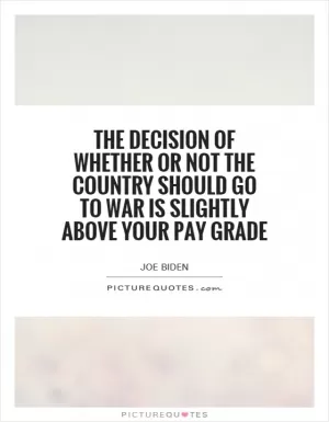 The decision of whether or not the country should go to war is slightly above your pay grade Picture Quote #1