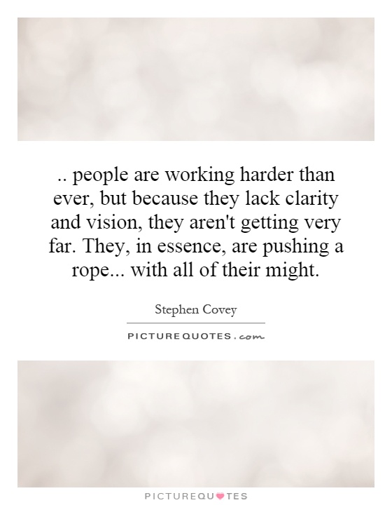 .. people are working harder than ever, but because they lack clarity and vision, they aren't getting very far. They, in essence, are pushing a rope... with all of their might Picture Quote #1
