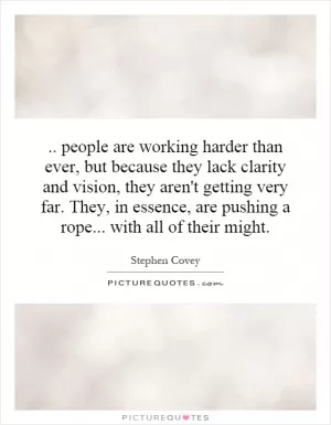 .. people are working harder than ever, but because they lack clarity and vision, they aren't getting very far. They, in essence, are pushing a rope... with all of their might Picture Quote #1