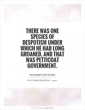 There was one species of despotism under which he had long groaned, and that was petticoat government Picture Quote #1