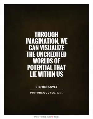 Through imagination, we can visualize the uncredited worlds of potential that lie within us Picture Quote #1