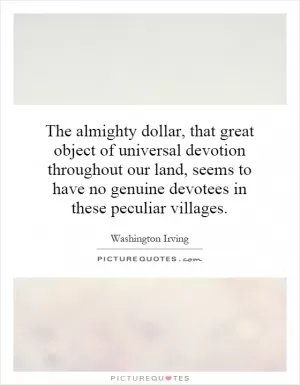 The almighty dollar, that great object of universal devotion throughout our land, seems to have no genuine devotees in these peculiar villages Picture Quote #1