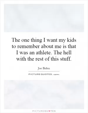 The one thing I want my kids to remember about me is that I was an athlete. The hell with the rest of this stuff Picture Quote #1