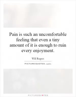 Pain is such an uncomfortable feeling that even a tiny amount of it is enough to ruin every enjoyment Picture Quote #1