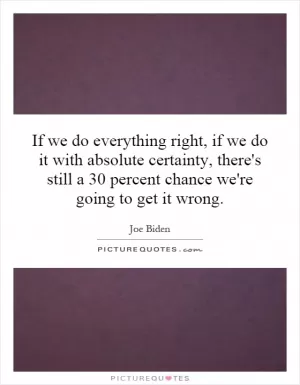 If we do everything right, if we do it with absolute certainty, there's still a 30 percent chance we're going to get it wrong Picture Quote #1