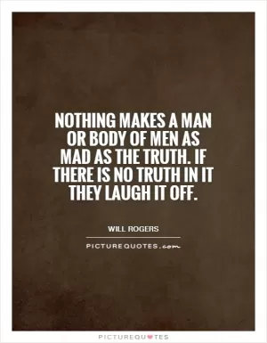 Nothing makes a man or body of men as mad as the truth. If there is no truth in it they laugh it off Picture Quote #1