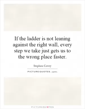 If the ladder is not leaning against the right wall, every step we take just gets us to the wrong place faster Picture Quote #1