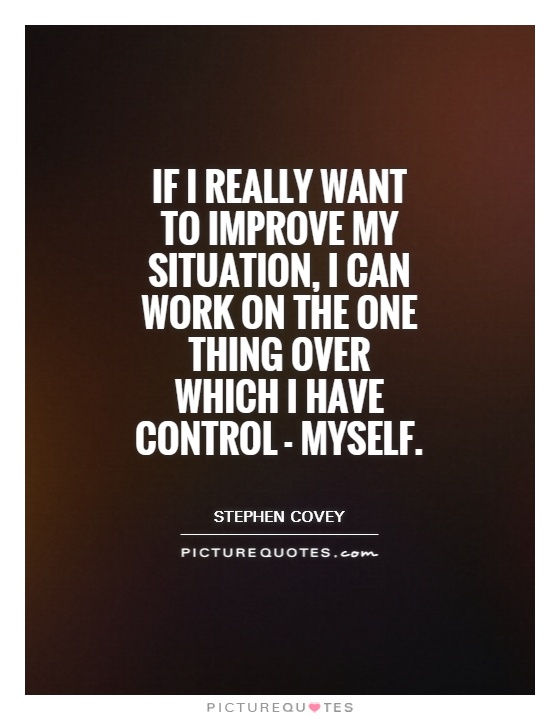 If I really want to improve my situation, I can work on the one thing over which I have control - myself Picture Quote #1