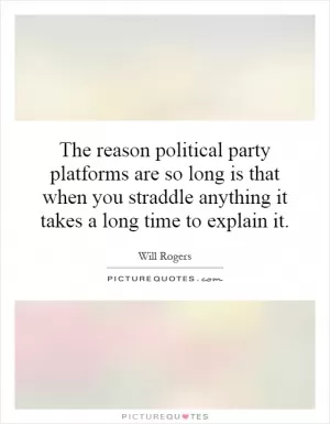 The reason political party platforms are so long is that when you straddle anything it takes a long time to explain it Picture Quote #1