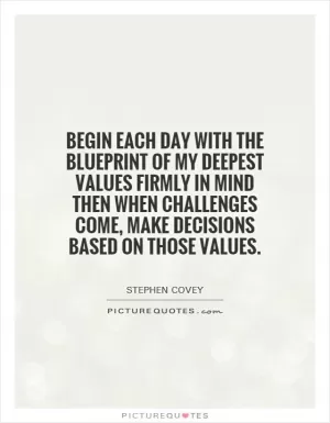Begin each day with the blueprint of my deepest values firmly in mind then when challenges come, make decisions based on those values Picture Quote #1