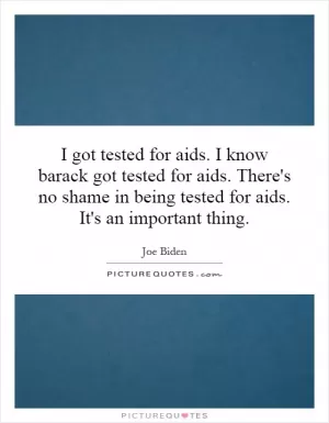 I got tested for aids. I know barack got tested for aids. There's no shame in being tested for aids. It's an important thing Picture Quote #1