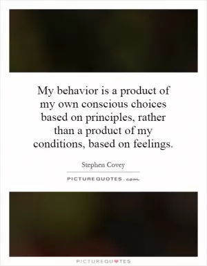 My behavior is a product of my own conscious choices based on principles, rather than a product of my conditions, based on feelings Picture Quote #1